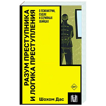 Разум преступника и логика преступления. О психиатрии, судах и серийных убийцах Разум преступника и логика преступления. О психиатрии, судах и серийных убийцах