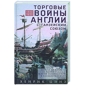 Торговые войны Англии с Ганзейским союзом. Борьба на Балтике за рынки России и Речи Посполитой в Елизаветинскую эпоху Торговые войны Англии с Ганзейским союзом. Борьба на Балтике за рынки России и Речи Посполитой в Елизаветинскую эпоху