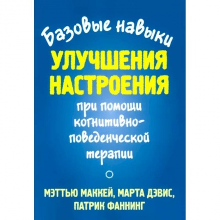 Практическая психология, книга Базовые навыки улучшения настроения при помощи когнитивно-поведенческой терапии купить по скидке