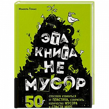 Эта книга не мусор: 50 способов избавиться от пластика, сократить количество мусора и спасти мир!