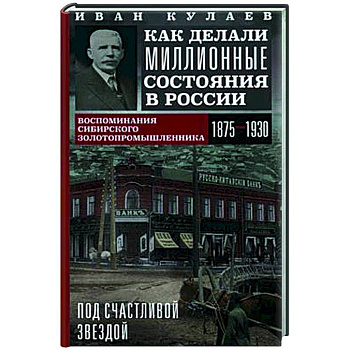 Под счастливой звездой. Как делали миллионные состояния в России. Воспоминания сибирского золотопром Под счастливой звездой. Как делали миллионные состояния в России. Воспоминания сибирского золотопром