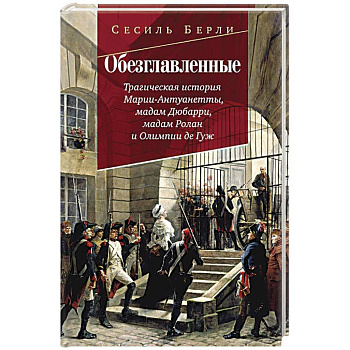 Обезглавленные.Трагическая история Марии-Антуанетты. Мадам Дюбарри. Мадам Ролан Обезглавленные.Трагическая история Марии-Антуанетты. Мадам Дюбарри. Мадам Ролан