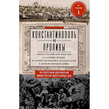 Константинополь и Проливы. Борьба Российской империи за столицу Турции, владение Босфором и Дарданеллами в Первой мировой войне. В 2 томах. Том 1. Константинополь и Проливы. Борьба Российской империи за столицу Турции, владение Босфором и Дарданеллами в Первой мировой войне. В 2 томах. Том 1.
