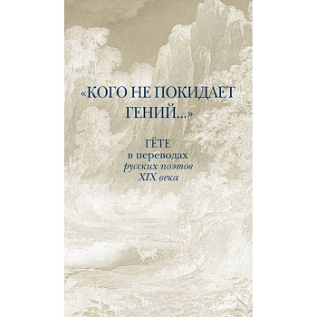 Кого не покидает гений... Гёте в переводах русских поэтов XIX века Кого не покидает гений... Гёте в переводах русских поэтов XIX века